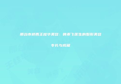 邢台市桥西王桂华美容：韩素飞医生的整形美容专长与成就