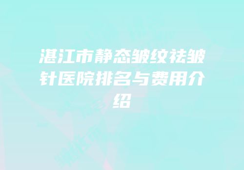 湛江市静态皱纹祛皱针医院排名与费用介绍