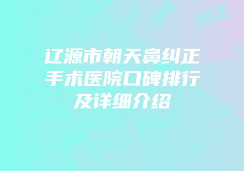 辽源市朝天鼻纠正手术医院口碑排行及详细介绍