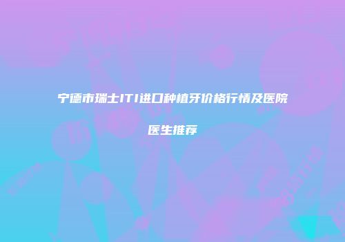 宁德市瑞士ITI进口种植牙价格行情及医院医生推荐