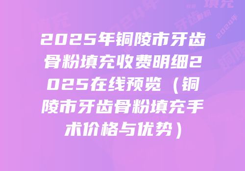 2025年铜陵市牙齿骨粉填充收费明细2025在线预览（铜陵市牙齿骨粉填充手术价格与优势）