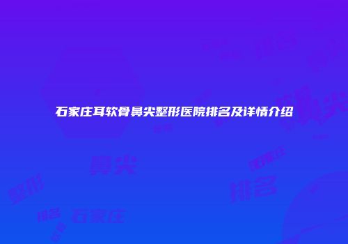 石家庄耳软骨鼻尖整形医院排名及详情介绍
