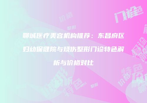 聊城医疗美容机构推荐：东昌府区妇幼保健院与烧伤整形门诊特色解析与价格对比
