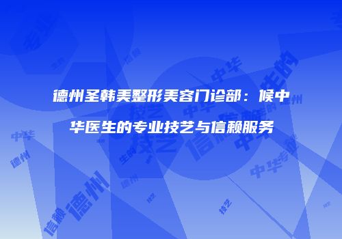 德州圣韩美整形美容门诊部：候中华医生的专业技艺与信赖服务