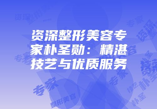 资深整形美容专家朴圣勋：精湛技艺与优质服务