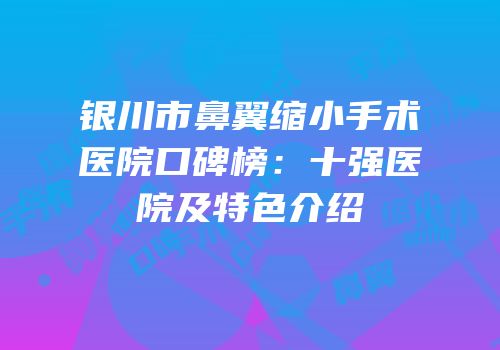 银川市鼻翼缩小手术医院口碑榜：十强医院及特色介绍
