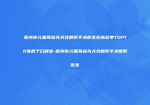 衢州市儿童耳朵先天性畸形手术医生在榜名单TOP10强各个口碑佳-衢州市儿童耳朵先天性畸形手术整形医生