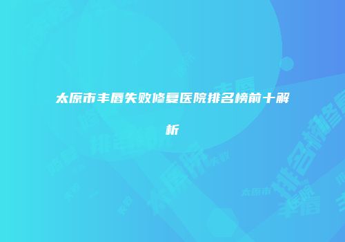 太原市丰唇失败修复医院排名榜前十解析