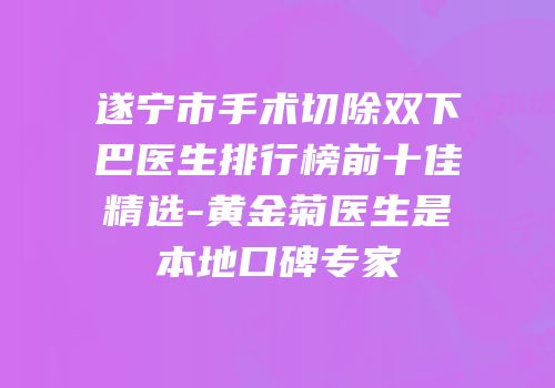 遂宁市手术切除双下巴医生排行榜前十佳精选-黄金菊医生是本地口碑专家