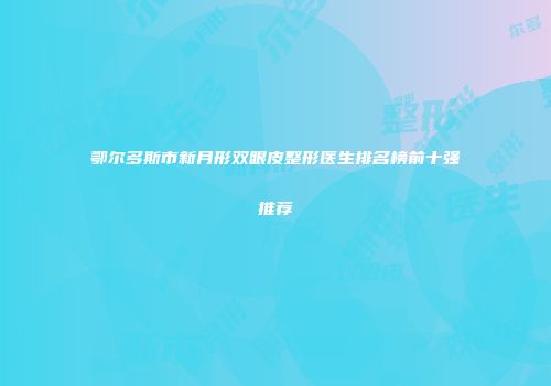 鄂尔多斯市新月形双眼皮整形医生排名榜前十强推荐
