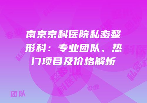 南京京科医院私密整形科：专业团队、热门项目及价格解析