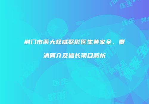 荆门市两大权威整形医生黄家全、贾清简介及擅长项目解析