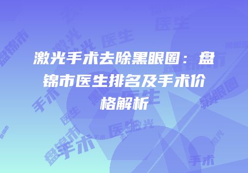 激光手术去除黑眼圈：盘锦市医生排名及手术价格解析