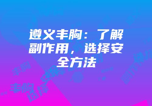 遵义丰胸：了解副作用，选择安全方法