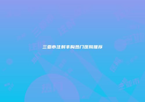 三亚市注射丰胸热门医院推荐