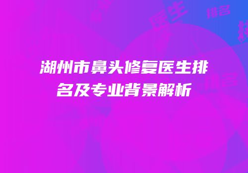湖州市鼻头修复医生排名及专业背景解析