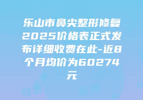 乐山市鼻尖整形修复2025价格表正式发布详细收费在此-近8个月均价为60274元
