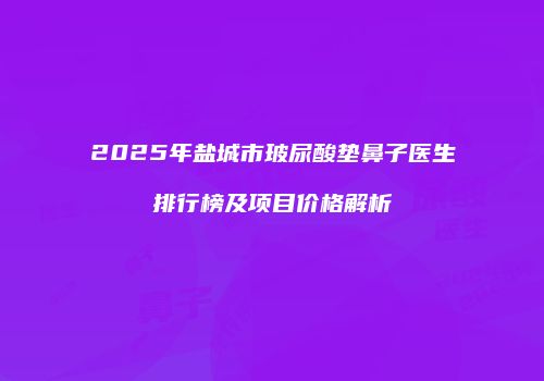 2025年盐城市玻尿酸垫鼻子医生排行榜及项目价格解析