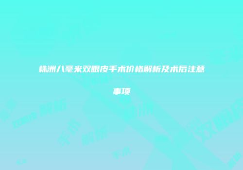 株洲八毫米双眼皮手术价格解析及术后注意事项
