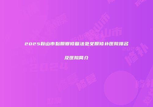 2025鞍山市黏膜瓣修复法处女膜修补医院排名及医院简介