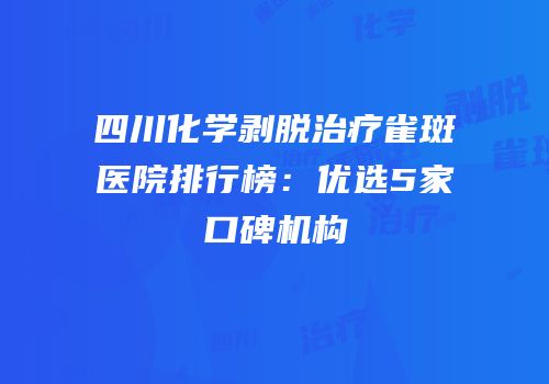 四川化学剥脱治疗雀斑医院排行榜：优选5家口碑机构