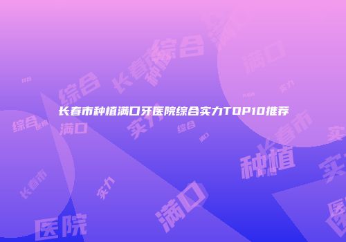 长春市种植满口牙医院综合实力TOP10推荐