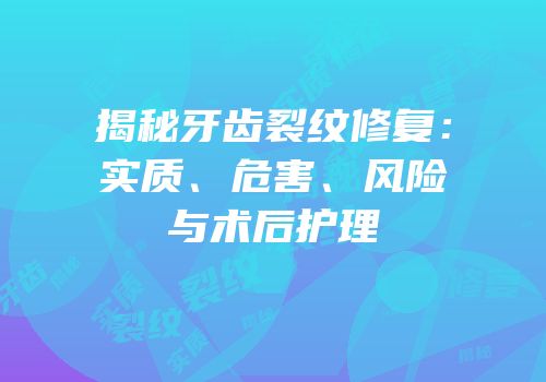 揭秘牙齿裂纹修复：实质、危害、风险与术后护理