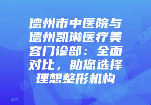 德州市中医院与德州凯琳医疗美容门诊部：全面对比，助您选择理想整形机构