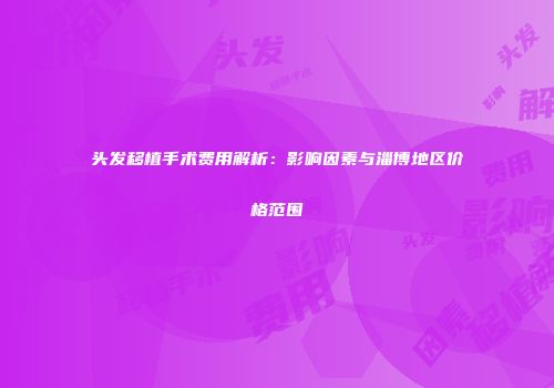 头发移植手术费用解析：影响因素与淄博地区价格范围