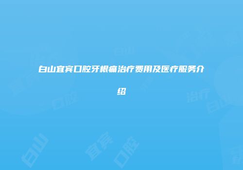 白山宜宾口腔牙根痛治疗费用及医疗服务介绍