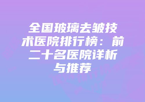 全国玻璃去皱技术医院排行榜：前二十名医院详析与推荐