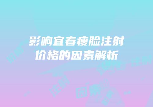 影响宜春瘦脸注射价格的因素解析