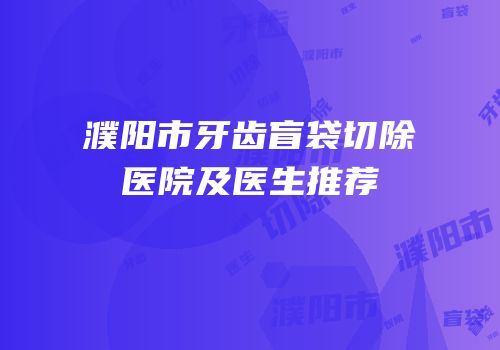 濮阳市牙齿盲袋切除医院及医生推荐