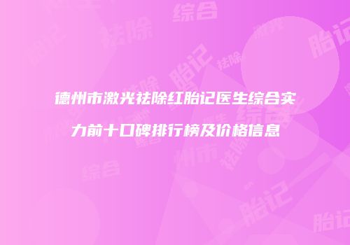 德州市激光祛除红胎记医生综合实力前十口碑排行榜及价格信息