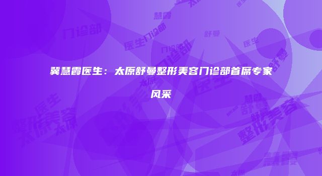 冀慧霞医生：太原舒曼整形美容门诊部首席专家风采