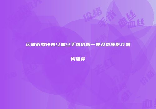 运城市激光去红血丝手术价格一览及优质医疗机构推荐