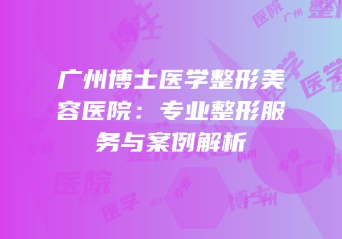 广州博士医学整形美容医院：专业整形服务与案例解析