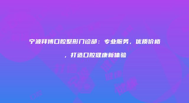 宁波拜博口腔整形门诊部：专业服务，优质价格，打造口腔健康新体验