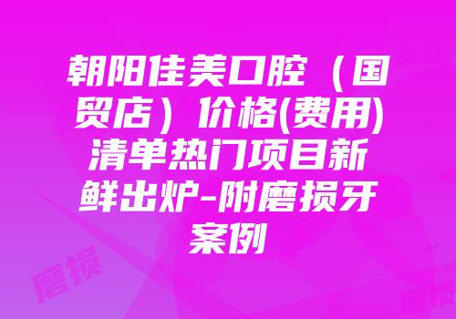 朝阳佳美口腔（国贸店）价格(费用)清单热门项目新鲜出炉-附磨损牙案例