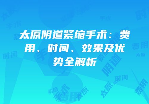 太原阴道紧缩手术：费用、时间、效果及优势全解析