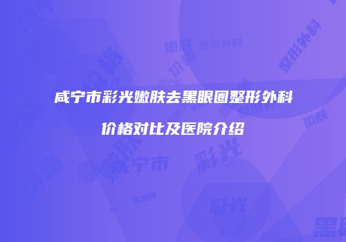 咸宁市彩光嫩肤去黑眼圈整形外科价格对比及医院介绍