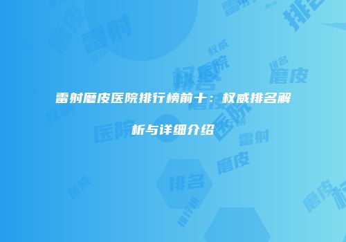 雷射磨皮医院排行榜前十：权威排名解析与详细介绍