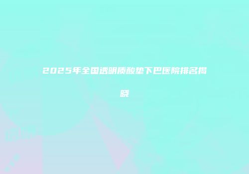 2025年全国透明质酸垫下巴医院排名揭晓