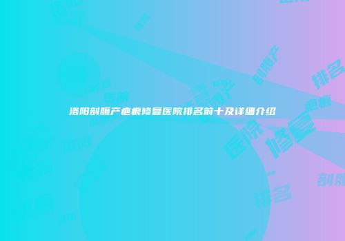 洛阳剖腹产疤痕修复医院排名前十及详细介绍