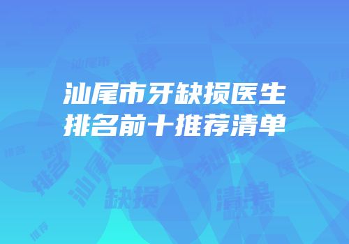 汕尾市牙缺损医生排名前十推荐清单