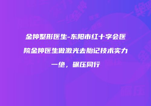 金婷整形医生-东阳市红十字会医院金婷医生做激光去胎记技术实力一绝，碾压同行