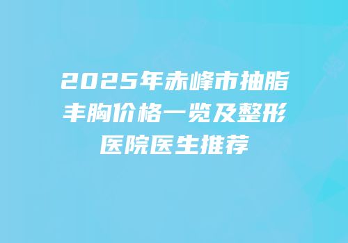 2025年赤峰市抽脂丰胸价格一览及整形医院医生推荐