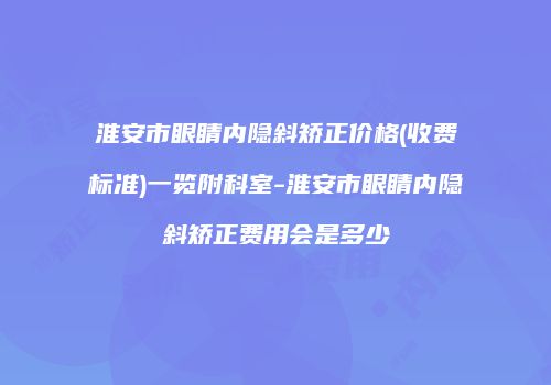 淮安市眼睛内隐斜矫正价格(收费标准)一览附科室-淮安市眼睛内隐斜矫正费用会是多少