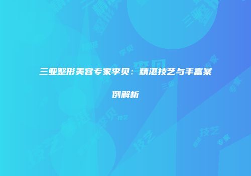 三亚整形美容专家李贝：精湛技艺与丰富案例解析