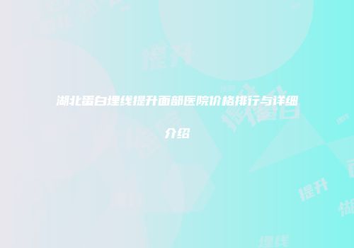 湖北蛋白埋线提升面部医院价格排行与详细介绍